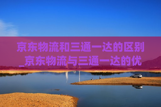 京东物流和三通一达的区别_京东物流与三通一达的优势