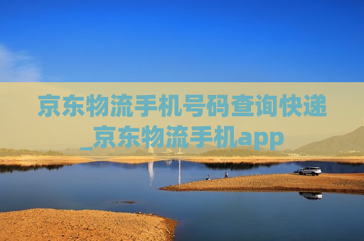 京东物流手机号码查询快递_京东物流手机app