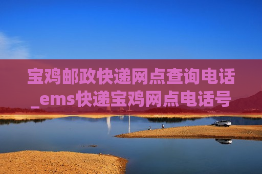 宝鸡邮政快递网点查询电话_ems快递宝鸡网点电话号码