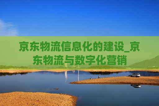 京东物流信息化的建设_京东物流与数字化营销