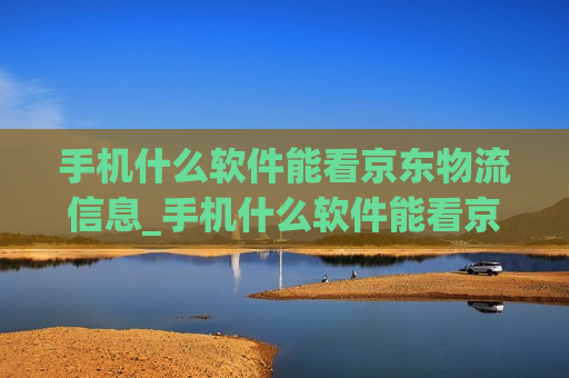 手机什么软件能看京东物流信息_手机什么软件能看京东物流