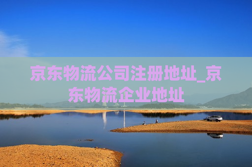 京东物流公司注册地址_京东物流企业地址