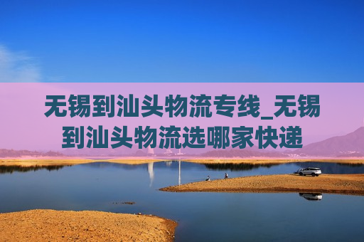 无锡到汕头物流专线_无锡到汕头物流选哪家快递