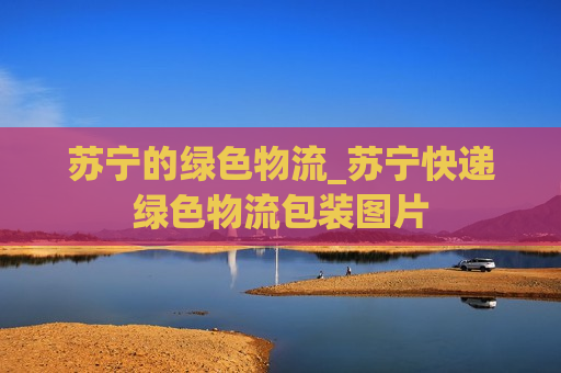 苏宁的绿色物流_苏宁快递绿色物流包装图片