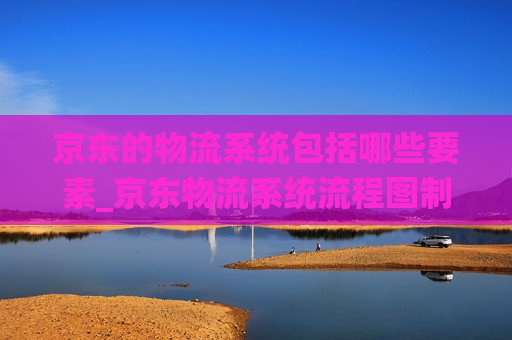 京东的物流系统包括哪些要素_京东物流系统流程图制作