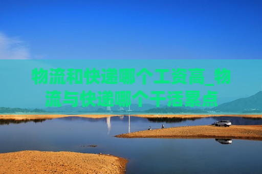 物流和快递哪个工资高_物流与快递哪个干活累点