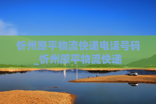 忻州原平物流快递电话号码_忻州原平物流快递