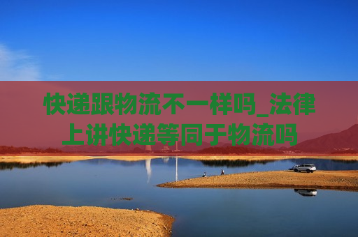 快递跟物流不一样吗_法律上讲快递等同于物流吗