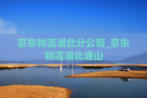 京东物流湖北分公司_京东物流湖北通山