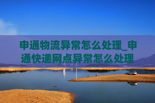 申通物流异常怎么处理_申通快递网点异常怎么处理