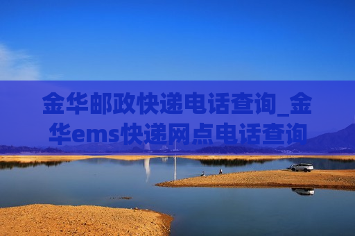 金华邮政快递电话查询_金华ems快递网点电话查询