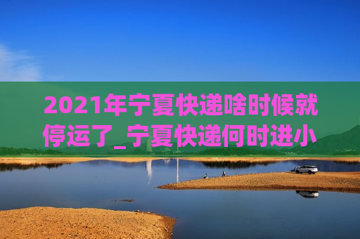 2021年宁夏快递啥时候就停运了_宁夏快递何时进小区物流