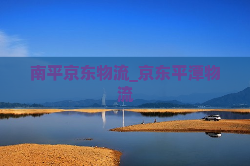 南平京东物流_京东平潭物流