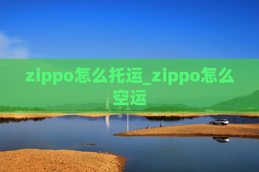 zippo怎么托运_zippo怎么空运