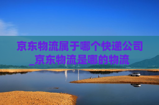 京东物流属于哪个快递公司_京东物流是哪的物流