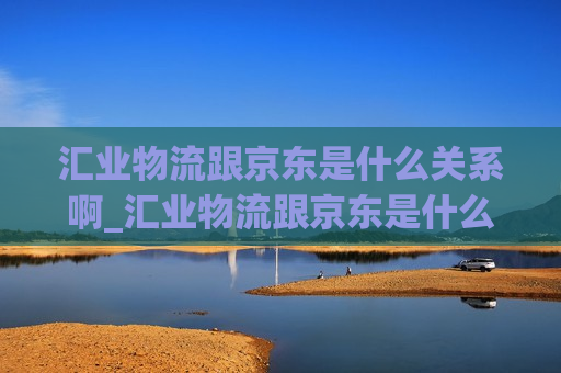 汇业物流跟京东是什么关系啊_汇业物流跟京东是什么关系