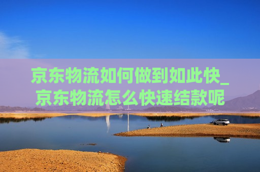 京东物流如何做到如此快_京东物流怎么快速结款呢