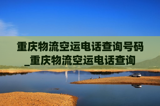 重庆物流空运电话查询号码_重庆物流空运电话查询