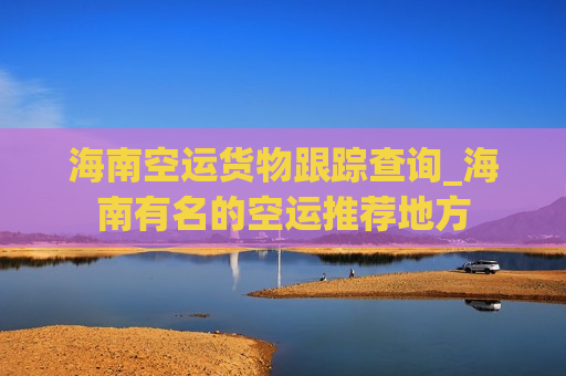 海南空运货物跟踪查询_海南有名的空运推荐地方