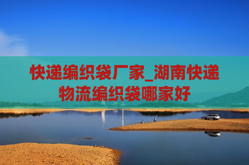 快递编织袋厂家_湖南快递物流编织袋哪家好