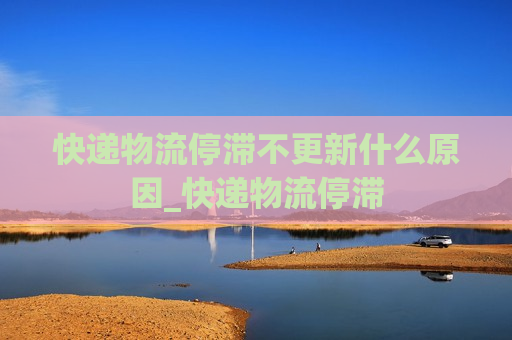 快递物流停滞不更新什么原因_快递物流停滞