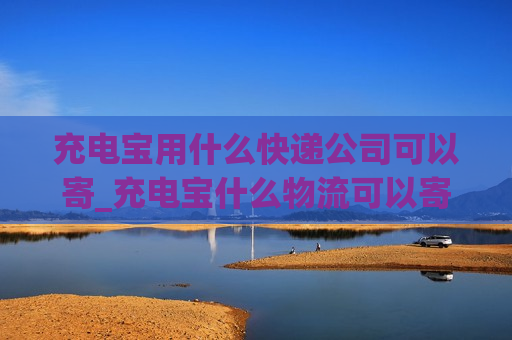 充电宝用什么快递公司可以寄_充电宝什么物流可以寄快递