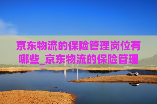 京东物流的保险管理岗位有哪些_京东物流的保险管理岗位