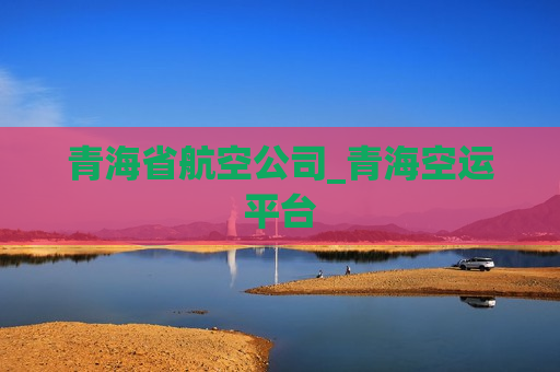 青海省航空公司_青海空运平台