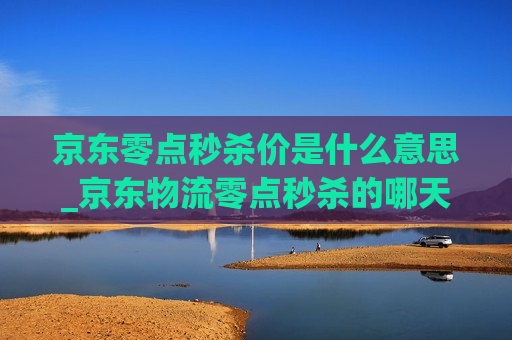 京东零点秒杀价是什么意思_京东物流零点秒杀的哪天到