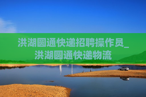 洪湖圆通快递招聘操作员_洪湖圆通快递物流