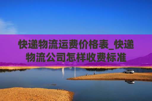 快递物流运费价格表_快递物流公司怎样收费标准