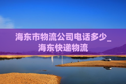 海东市物流公司电话多少_海东快递物流