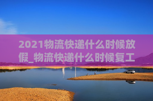 2021物流快递什么时候放假_物流快递什么时候复工