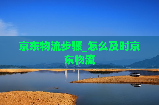 京东物流步骤_怎么及时京东物流