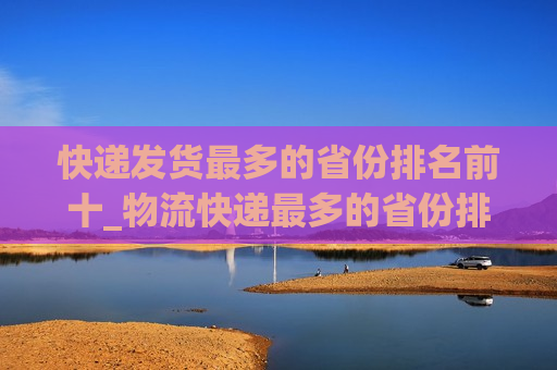 快递发货最多的省份排名前十_物流快递最多的省份排名