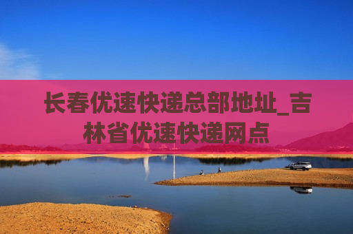 长春优速快递总部地址_吉林省优速快递网点