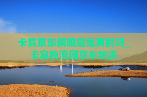 卡宾京东旗舰店是真的吗_卡宾物流园京东物流