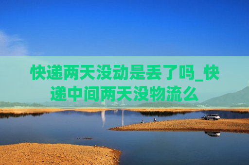 快递两天没动是丢了吗_快递中间两天没物流么