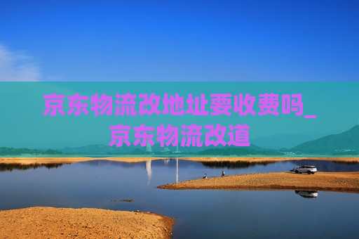 京东物流改地址要收费吗_京东物流改道