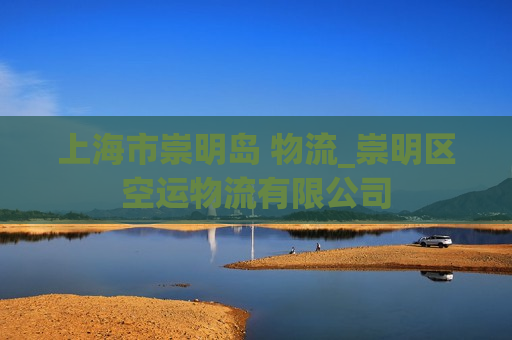 上海市崇明岛 物流_崇明区空运物流有限公司