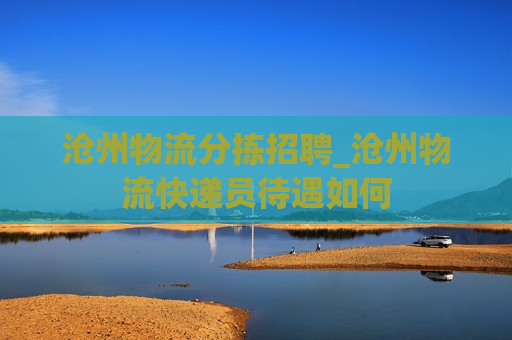 沧州物流分拣招聘_沧州物流快递员待遇如何