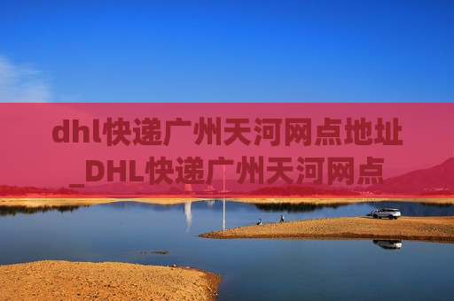 dhl快递广州天河网点地址_DHL快递广州天河网点