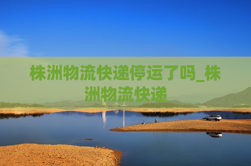 株洲物流快递停运了吗_株洲物流快递