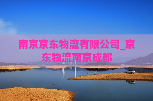 南京京东物流有限公司_京东物流南京成都