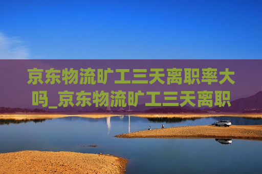 京东物流旷工三天离职率大吗_京东物流旷工三天离职率