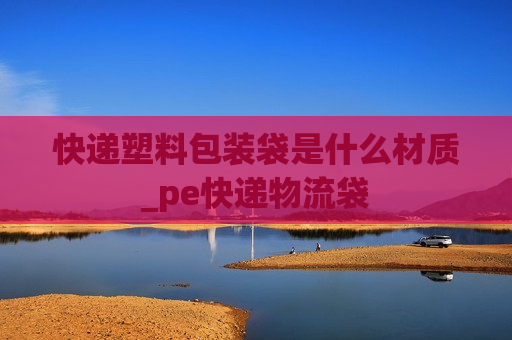 快递塑料包装袋是什么材质_pe快递物流袋