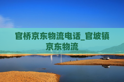 官桥京东物流电话_官坡镇京东物流