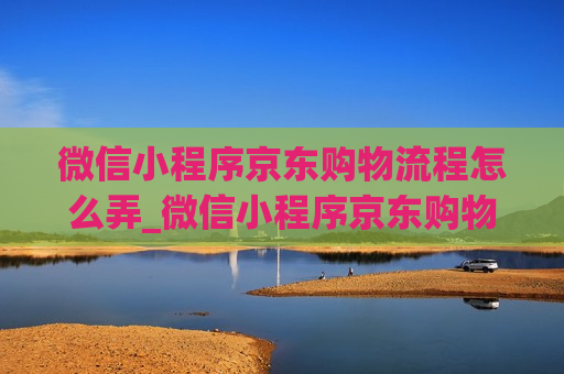 微信小程序京东购物流程怎么弄_微信小程序京东购物流程