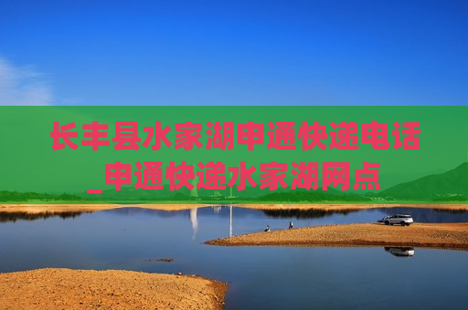 长丰县水家湖申通快递电话_申通快递水家湖网点