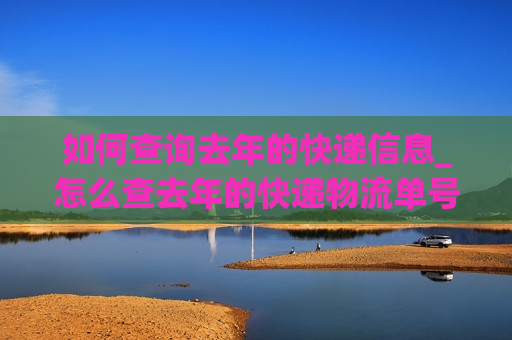 如何查询去年的快递信息_怎么查去年的快递物流单号